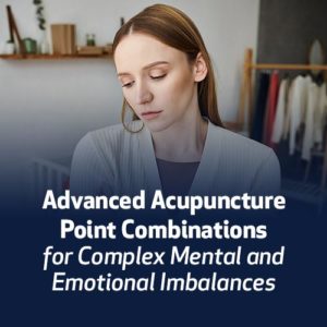 Advanced Acupuncture Point Combinations for Complex Mental & Emotional Imbalances